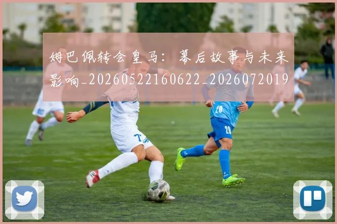 姆巴佩转会皇马：幕后故事与未来影响_20260522160622_20260720190834
