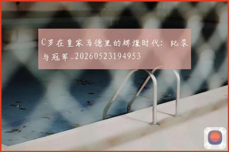 C罗在皇家马德里的辉煌时代：纪录与冠军_20260523194953