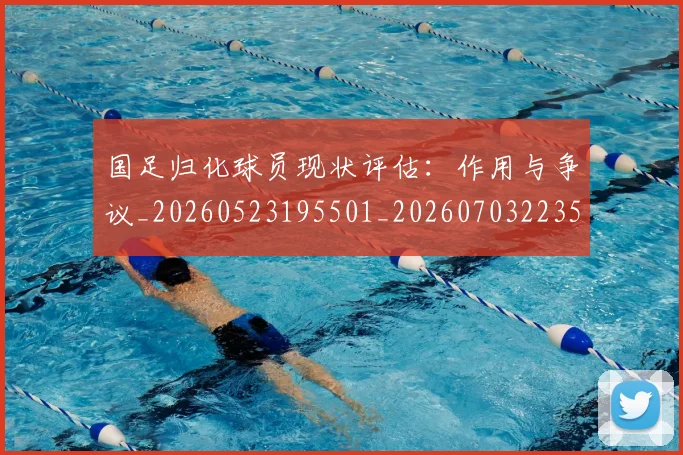 国足归化球员现状评估：作用与争议_20260523195501_20260703223504