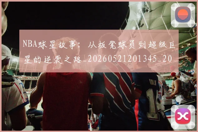 NBA球星故事：从板凳球员到超级巨星的逆袭之路_20260521201345_20260702170912_20260714213910