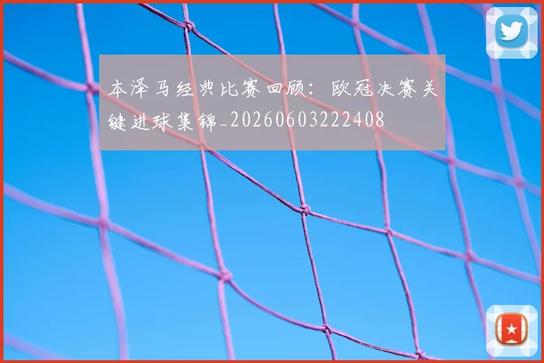 本泽马经典比赛回顾：欧冠决赛关键进球集锦_20260603222408