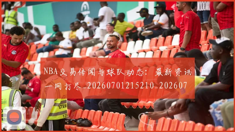 NBA交易传闻与球队动态：最新资讯一网打尽_20260701215210_20260714204729