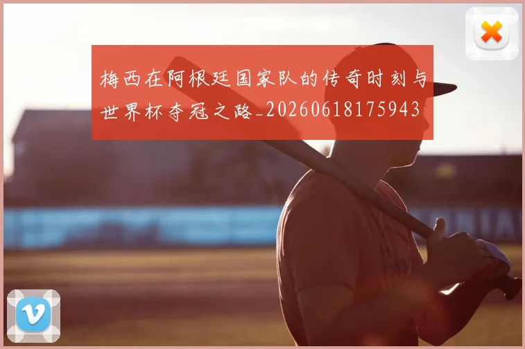 梅西在阿根廷国家队的传奇时刻与世界杯夺冠之路_20260618175943
