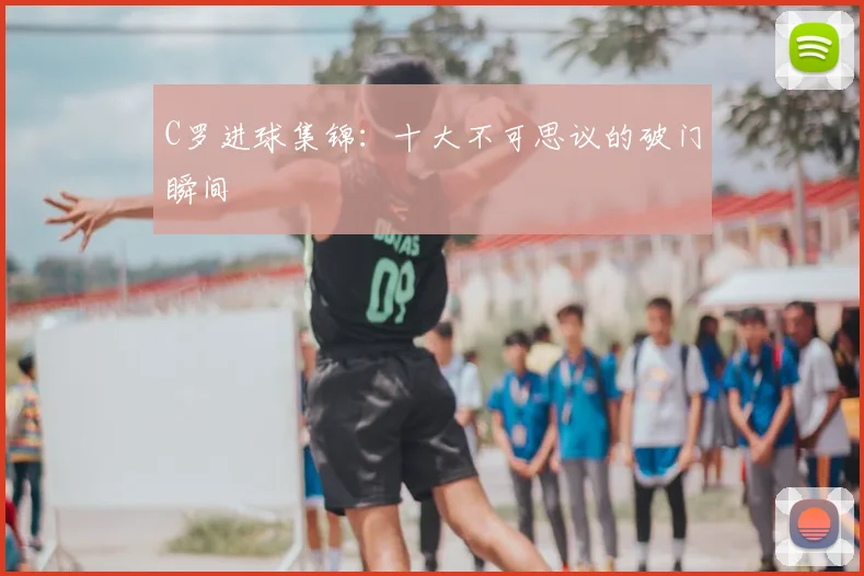 C罗进球集锦：十大不可思议的破门瞬间