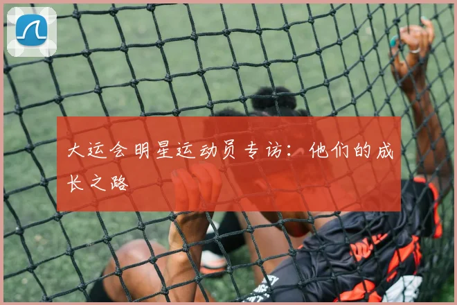 大运会明星运动员专访：他们的成长之路