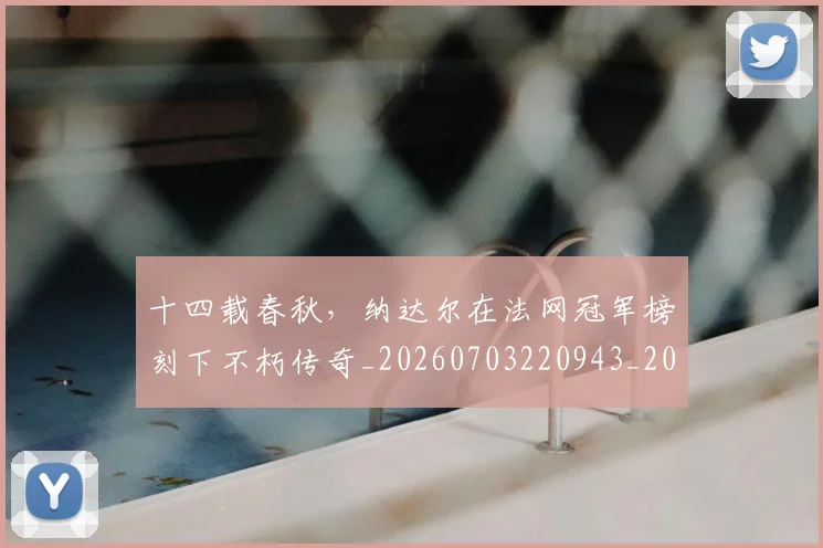十四载春秋，纳达尔在法网冠军榜刻下不朽传奇_20260703220943_20260718202838