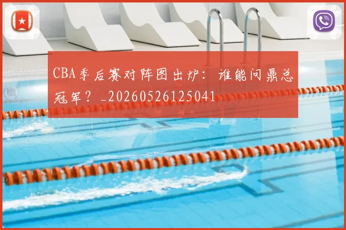 CBA季后赛对阵图出炉：谁能问鼎总冠军？_20260526125041