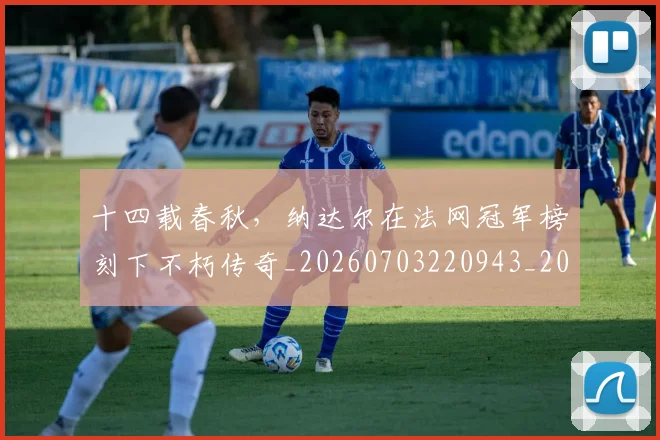 十四载春秋，纳达尔在法网冠军榜刻下不朽传奇_20260703220943_20260718202838