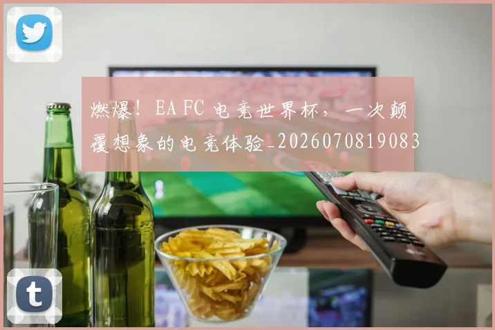 燃爆!EA FC 电竞世界杯,一次颠覆想象的电竞体验_20260708190831