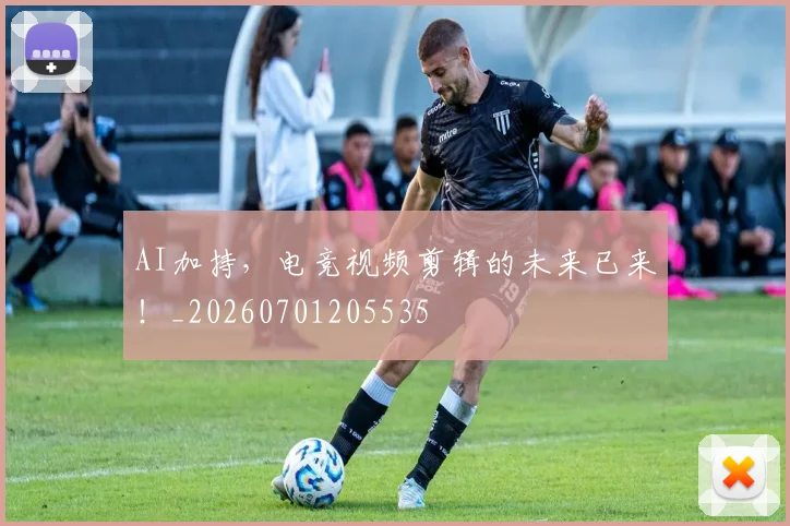 AI加持，电竞视频剪辑的未来已来！_20260701205535