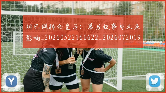 姆巴佩转会皇马：幕后故事与未来影响_20260522160622_20260720190834
