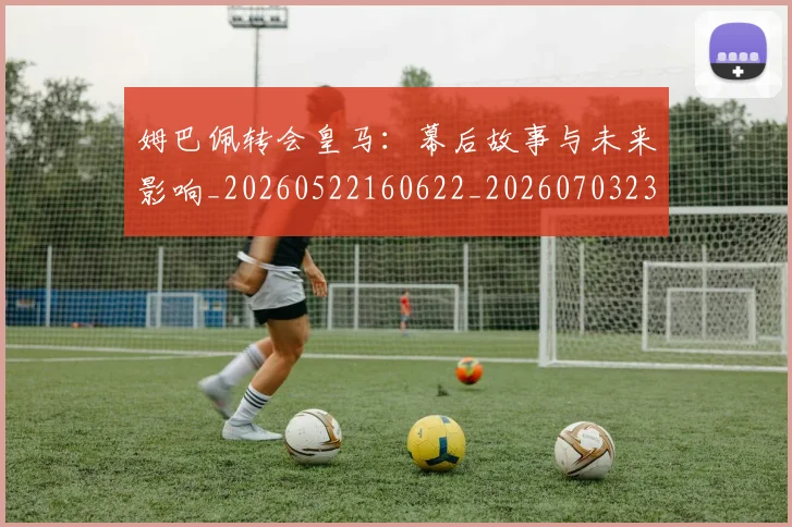 姆巴佩转会皇马：幕后故事与未来影响_20260522160622_20260703232258_20260720190835