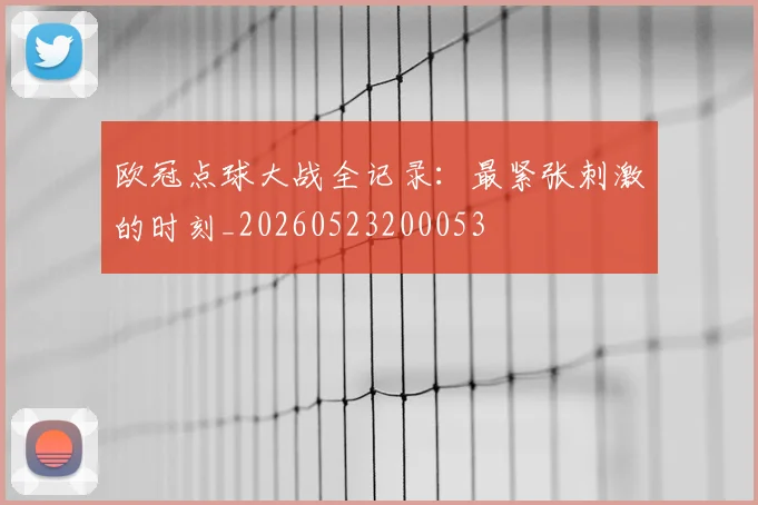 欧冠点球大战全记录：最紧张刺激的时刻_20260523200053