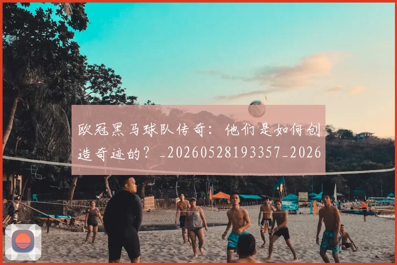 欧冠黑马球队传奇：他们是如何创造奇迹的？_20260528193357_20260801165441