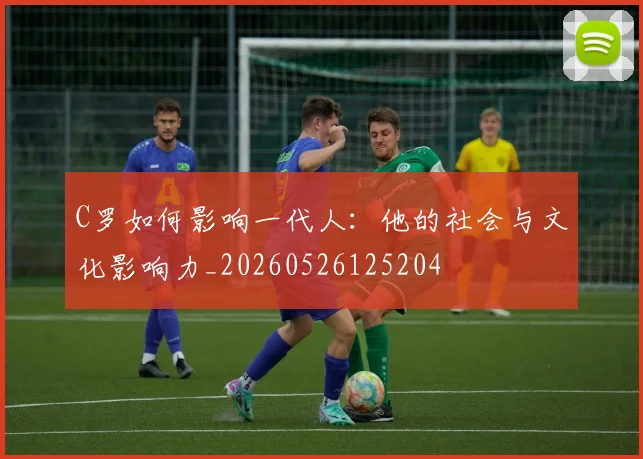 C罗如何影响一代人：他的社会与文化影响力_20260526125204