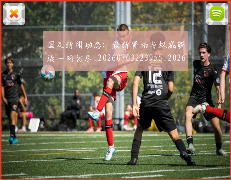 国足新闻动态：最新资讯与权威解读一网打尽_20260703223955_20260719164431