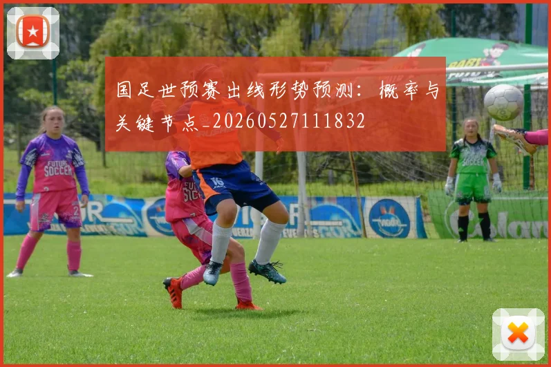 国足世预赛出线形势预测：概率与关键节点_20260527111832