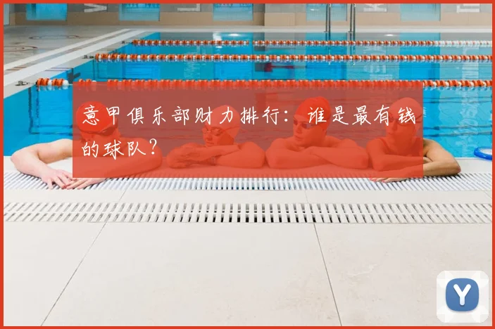 意甲俱乐部财力排行：谁是最有钱的球队？