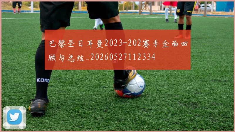 巴黎圣日耳曼2023-202赛季全面回顾与总结_20260527112334