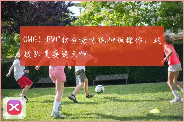 OMG！EWC积分榜惊现神级操作，这战队是要逆天啊！