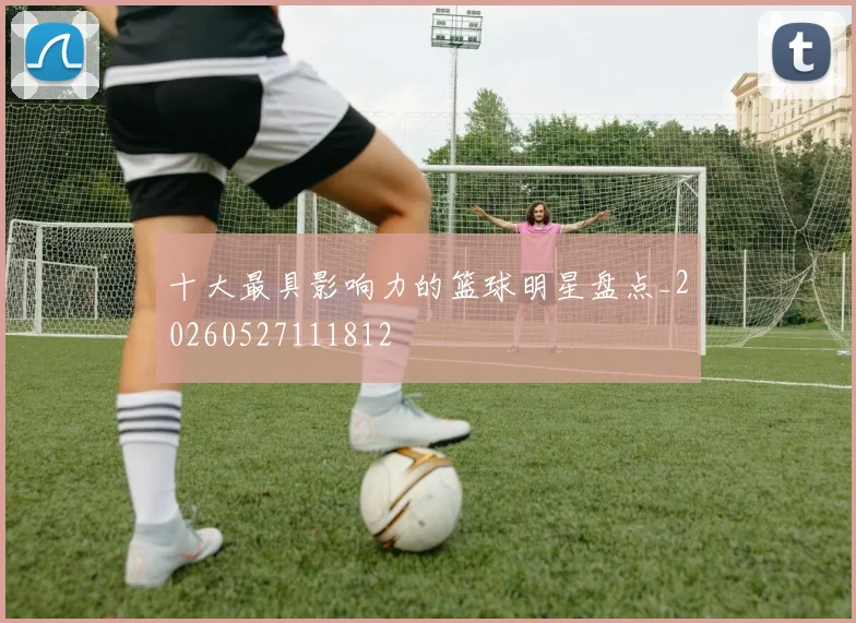 十大最具影响力的篮球明星盘点_20260527111812