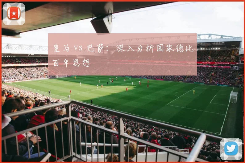 皇马 vs 巴萨：深入分析国家德比百年恩怨