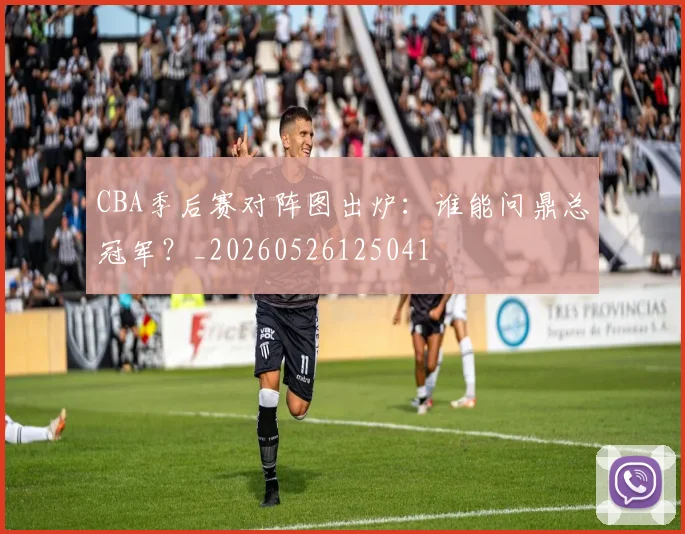 CBA季后赛对阵图出炉：谁能问鼎总冠军？_20260526125041