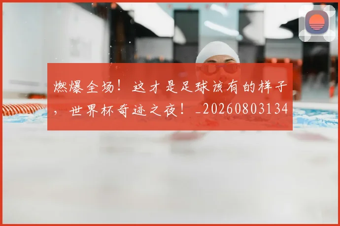 燃爆全场!这才是足球该有的样子,世界杯奇迹之夜!_20260803134051