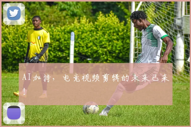 AI加持,电竞视频剪辑的未来已来!