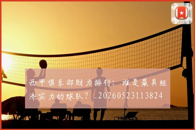 西甲俱乐部财力排行：谁是最具经济实力的球队？_20260523113824