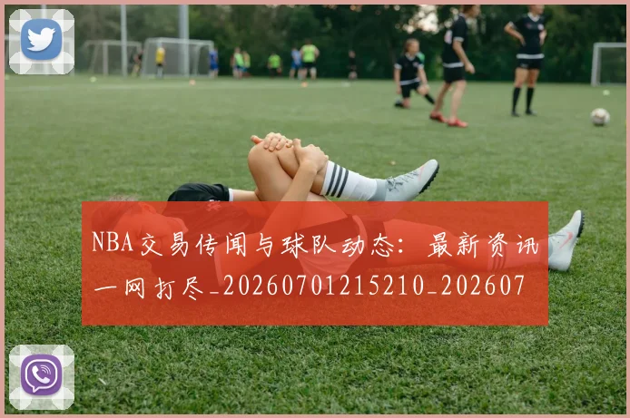 NBA交易传闻与球队动态：最新资讯一网打尽_20260701215210_20260714204729
