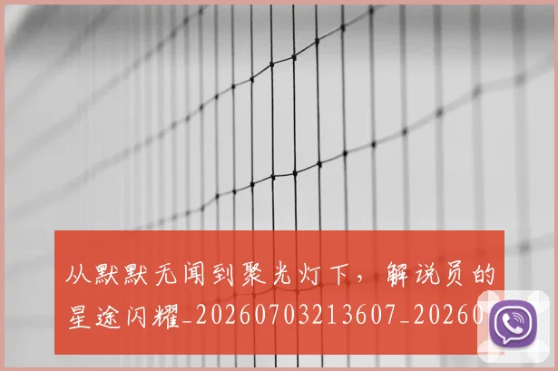 从默默无闻到聚光灯下，解说员的星途闪耀_20260703213607_20260718002849