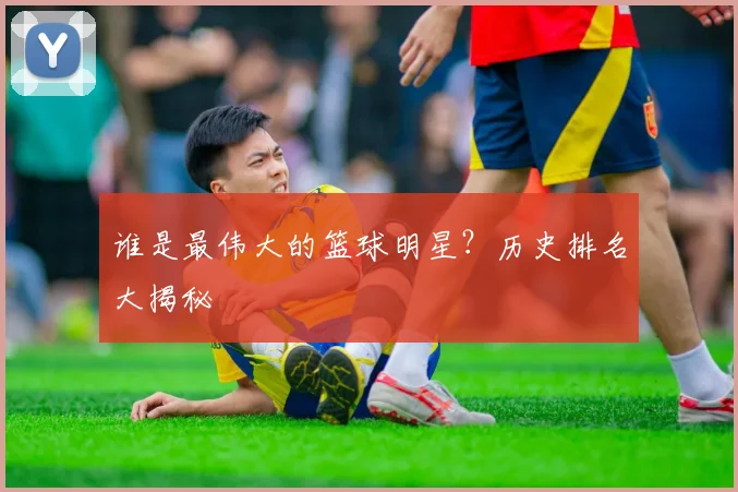 谁是最伟大的篮球明星？历史排名大揭秘