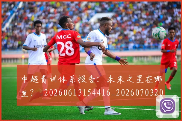 中超青训体系报告:未来之星在哪里?_20260613154416_20260703205608_20260716191343