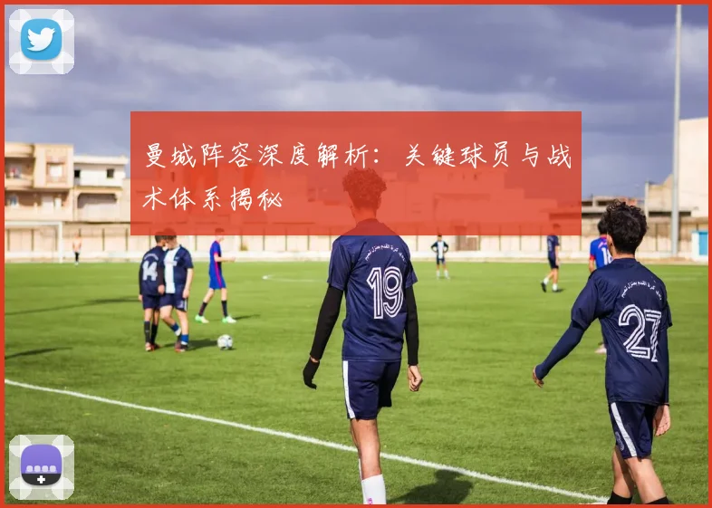 曼城阵容深度解析：关键球员与战术体系揭秘