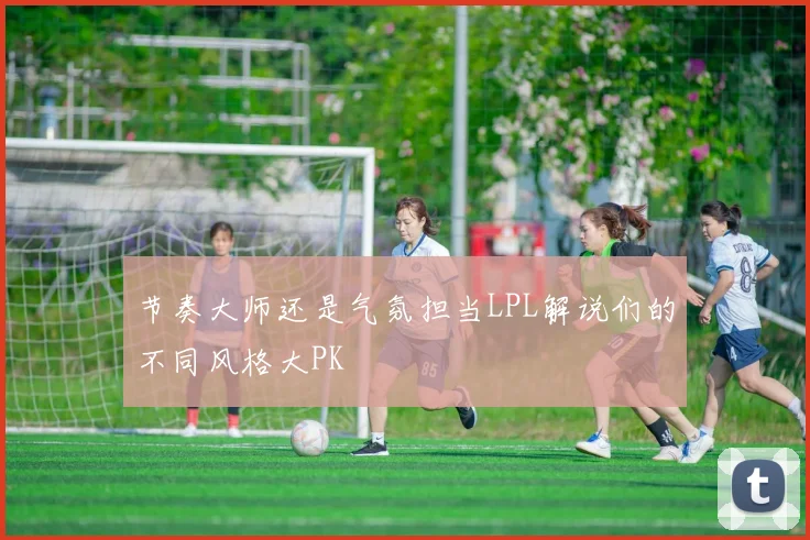 节奏大师还是气氛担当LPL解说们的不同风格大PK
