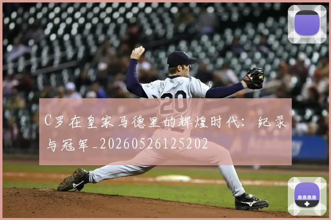 C罗在皇家马德里的辉煌时代：纪录与冠军_20260526125202