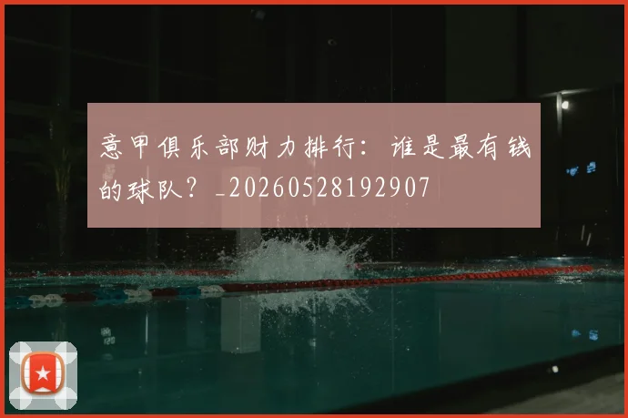 意甲俱乐部财力排行：谁是最有钱的球队？_20260528192907