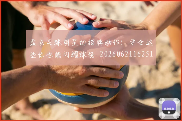 盘点足球明星的招牌动作:学会这些你也能闪耀球场_20260621162516_20260711200828_20260802163924