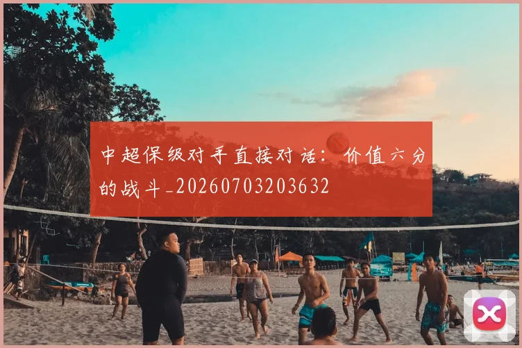中超保级对手直接对话：价值六分的战斗_20260703203632