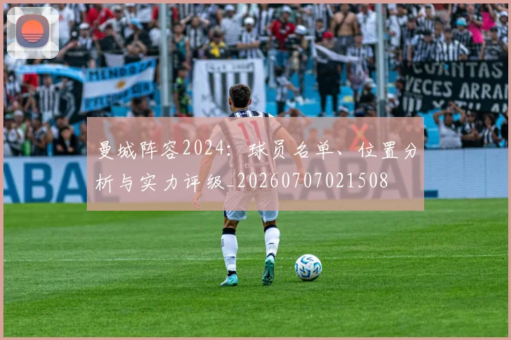 曼城阵容2024：球员名单、位置分析与实力评级_20260707021508