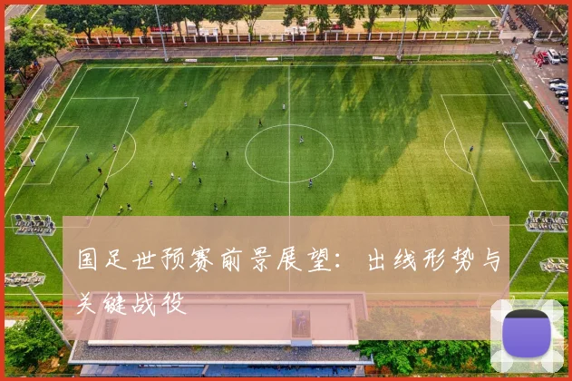 国足世预赛前景展望:出线形势与关键战役