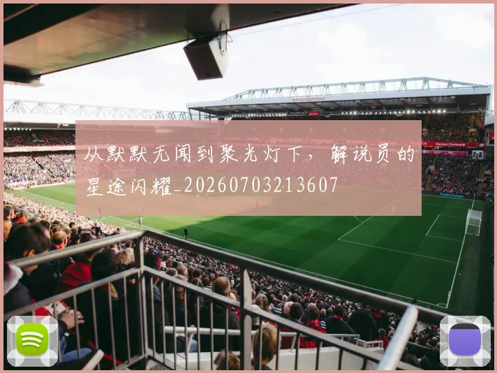 从默默无闻到聚光灯下，解说员的星途闪耀_20260703213607