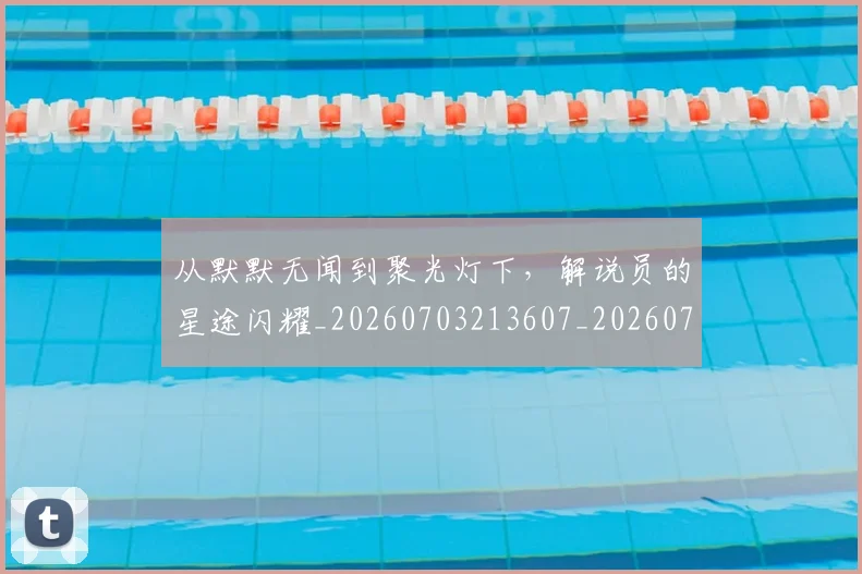 从默默无闻到聚光灯下，解说员的星途闪耀_20260703213607_20260718002849