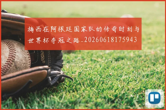 梅西在阿根廷国家队的传奇时刻与世界杯夺冠之路_20260618175943