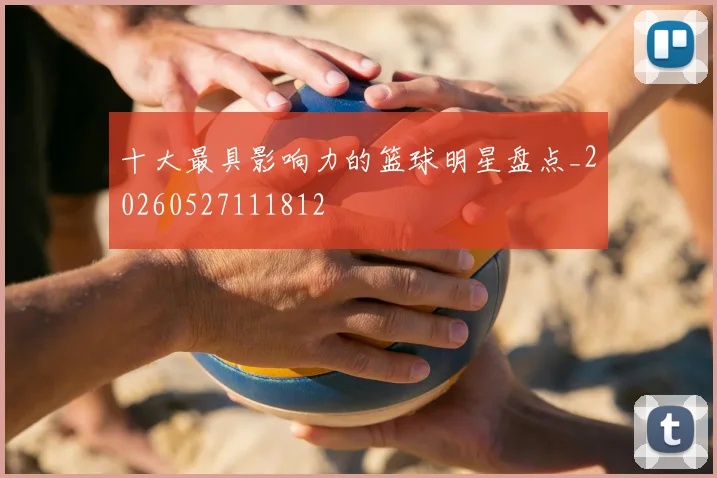 十大最具影响力的篮球明星盘点_20260527111812
