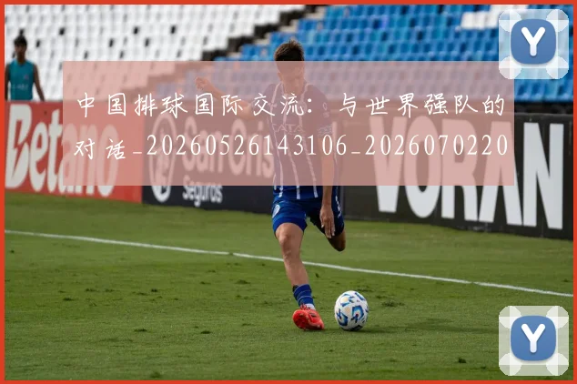 中国排球国际交流：与世界强队的对话_20260526143106_20260702202152