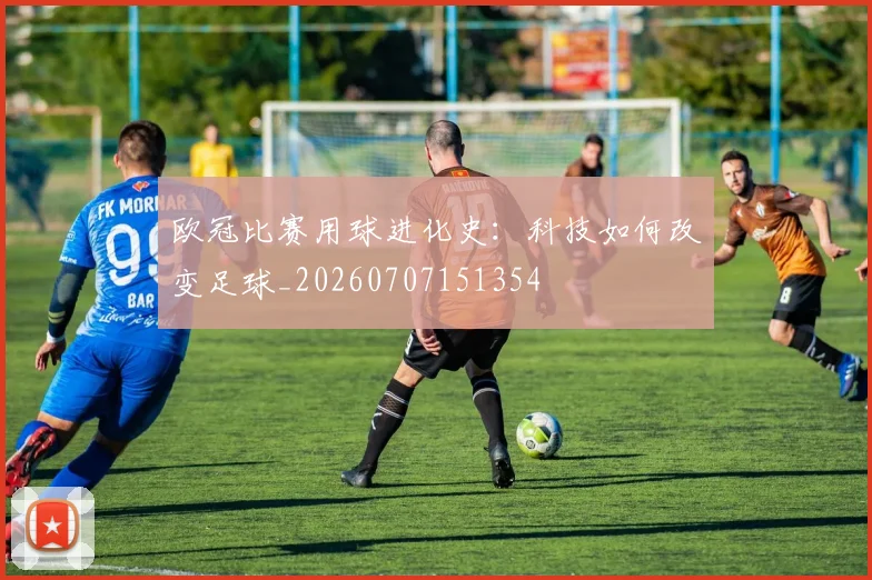 欧冠比赛用球进化史:科技如何改变足球_20260707151354