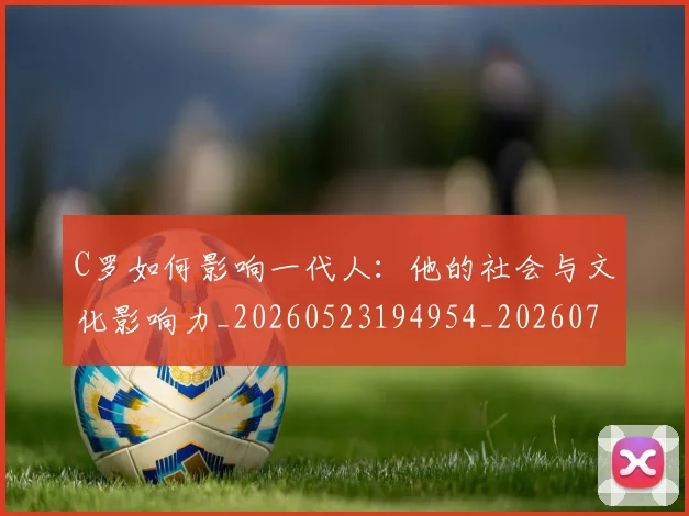 C罗如何影响一代人：他的社会与文化影响力_20260523194954_20260702194501_20260712051503
