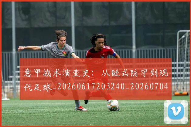 意甲战术演变史：从链式防守到现代足球_20260617203240_20260704175000